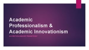 Academic Professionalism Academic Innovationism ACCRETION ANDOR TRANSITION Growth