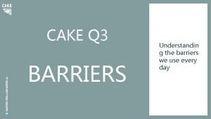 CAKE Q 3 BARRIERS Understandin g the barriers