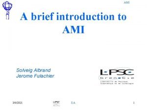 AMI A brief introduction to AMI Solveig Albrand