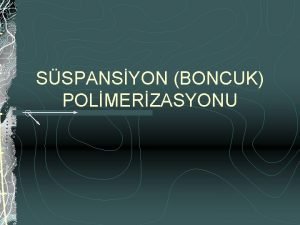 SSPANSYON BONCUK POLMERZASYONU Her monomer damlas kk bir