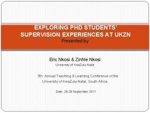 EXPLORING PHD STUDENTS SUPERVISION EXPERIENCES AT UKZN Presented