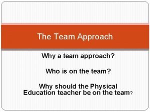 The Team Approach Why a team approach Who