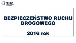 BEZPIECZESTWO RUCHU DROGOWEGO 2016 rok BEZPIECZESTWO RUCHU DROGOWEGO