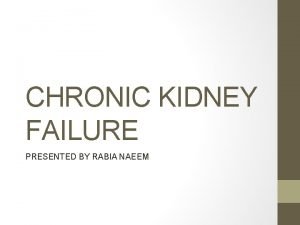 CHRONIC KIDNEY FAILURE PRESENTED BY RABIA NAEEM Objectives
