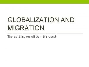 GLOBALIZATION AND MIGRATION The last thing we will