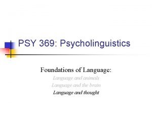 PSY 369 Psycholinguistics Foundations of Language Language and