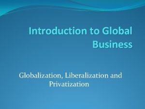 Introduction to Global Business Globalization Liberalization and Privatization