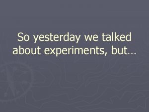 So yesterday we talked about experiments but Experiments