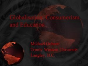 Globalisation Consumerism and Education Michael Goheen Trinity Western