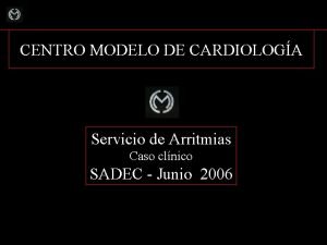 CENTRO MODELO DE CARDIOLOGA Servicio de Arritmias Caso