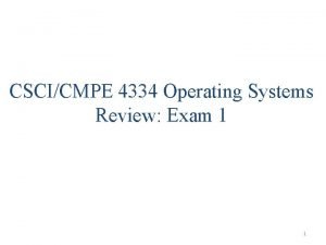 CSCICMPE 4334 Operating Systems Review Exam 1 1