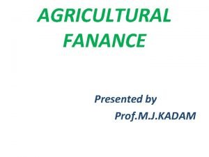 AGRICULTURAL FANANCE Presented by Prof M J KADAM