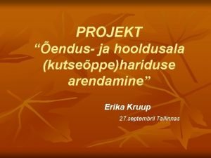 PROJEKT endus ja hooldusala kutseppehariduse arendamine Erika Kruup