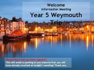 Welcome Information Meeting Year 5 Weymouth Trip Please