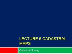 LECTURE 5 CADASTRAL MAPS Cadastral Survey A cadastral