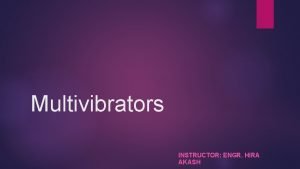 Multivibrators INSTRUCTOR ENGR HIRA AKASH Content Multivibrators Basic