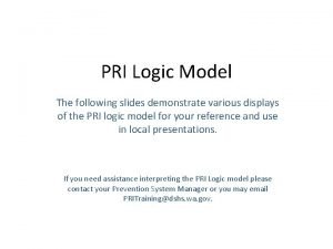 PRI Logic Model The following slides demonstrate various