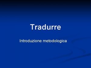 Tradurre Introduzione metodologica Di cosa parleremo Lo scopo