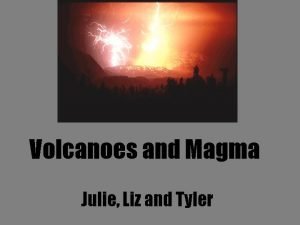Volcanoes and Magma Julie Liz and Tyler Volcanic