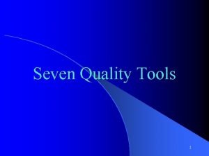 Seven Quality Tools 1 Objective Present an overview