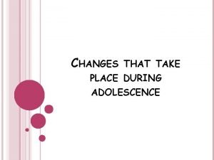 CHANGES THAT TAKE PLACE DURING ADOLESCENCE Adolescence the