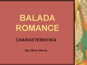 BALADA ROMANCE CHARAKTERISTIKA Mgr Michal Oblouk BALADA lyrickoepick