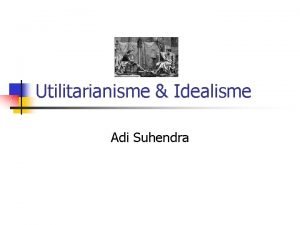 Utilitarianisme Idealisme Adi Suhendra UTILITARIANISME n Utilitarianisme adalah