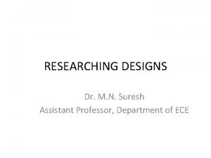 RESEARCHING DESIGNS Dr M N Suresh Assistant Professor