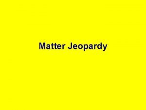 Matter Jeopardy Properties of Matter and Classifying Matter
