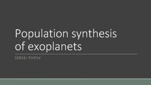 Population synthesis of exoplanets SERGEI POPOV Population synthesis