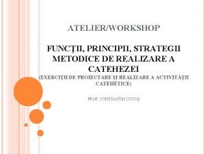 ATELIERWORKSHOP FUNCII PRINCIPII STRATEGII METODICE DE REALIZARE A