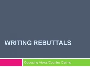 WRITING REBUTTALS Opposing ViewsCounter Claims What is a