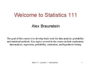 Welcome to Statistics 111 Alex Braunstein The goal