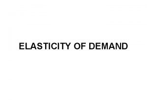 ELASTICITY OF DEMAND Elasticity of Demand The degree