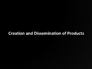 Creation and Dissemination of Products Creation and Dissemination