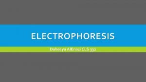 ELECTROPHORESIS Daheeya Al Enazi CLS 332 PRINCIPLES OF