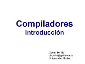 Compiladores Introduccin Oscar Bonilla obonillagalileo edu Universidad Galileo