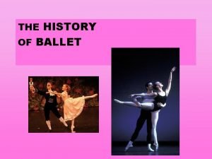 THE HISTORY OF BALLET The History of Ballet