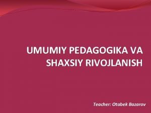 UMUMIY PEDAGOGIKA VA SHAXSIY RIVOJLANISH Teacher Otabek Bazarov