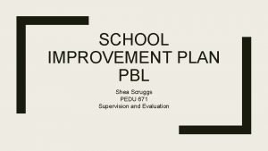SCHOOL IMPROVEMENT PLAN PBL Shea Scruggs PEDU 671