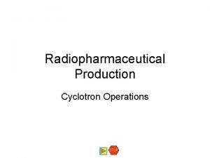 Radiopharmaceutical Production Cyclotron Operations STOP Cyclotron Operations The