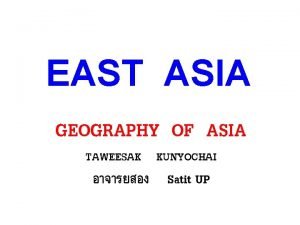 EAST ASIA GEOGRAPHY OF ASIA TAWEESAK KUNYOCHAI Satit