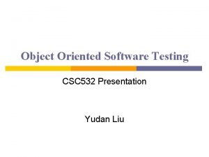 Object Oriented Software Testing CSC 532 Presentation Yudan