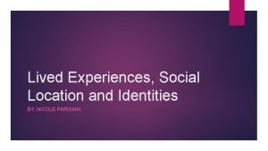 Lived Experiences Social Location and Identities BY NICOLE