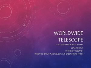 WORLDWIDE TELESCOPE EVOLVING TECHNOLOGIES IN WWT JONATHAN FAY