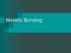 Metallic Bonding Metallic Bond Occurs between atoms with