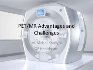 PETMR Advantages and Challenges M Mehdi Khalighi GE