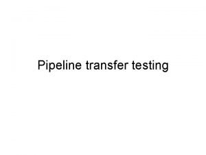 Pipeline transfer testing The purpose of pipeline transfer