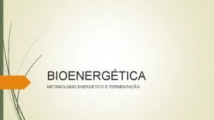 BIOENERGTICA METABOLISMO ENERGTICO E FERMENTAO BIOENERGTICA Parte da