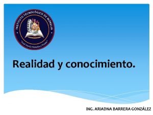 Realidad y conocimiento ING ARIADNA BARRERA GONZLEZ El